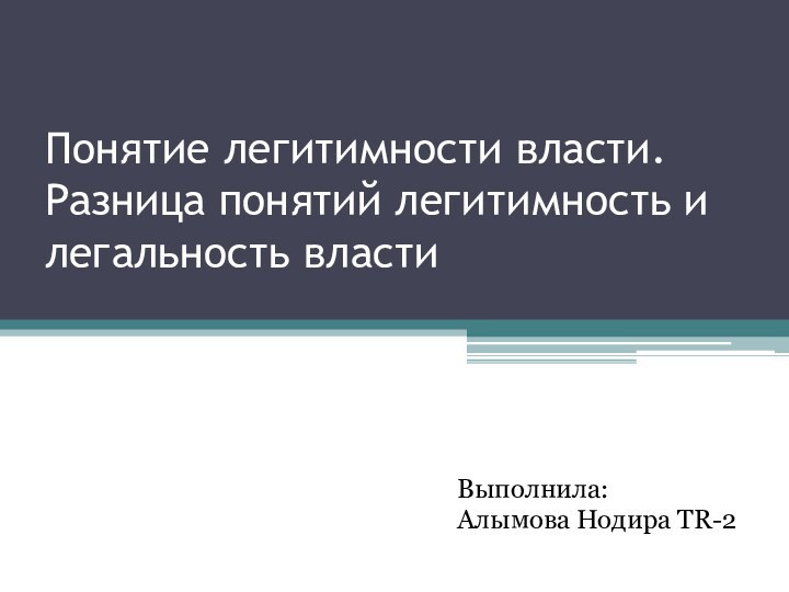 Понятие легитимности власти. Разница понятий легитимность и легальность властиВыполнила:Алымова Нодира TR-2