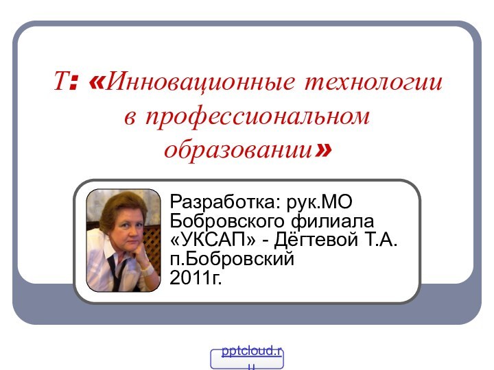 Т: «Инновационные технологии в профессиональном образовании»Разработка: рук.МО Бобровского филиала «УКСАП» - Дёгтевой