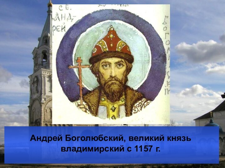 Андрей Боголюбский, великий князь владимирский с 1157 г.