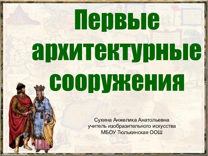 Первые архитектурные сооруженияСухина Анжелика Анатольевнаучитель изобразительного искусстваМБОУ Тюлькинская ООШ