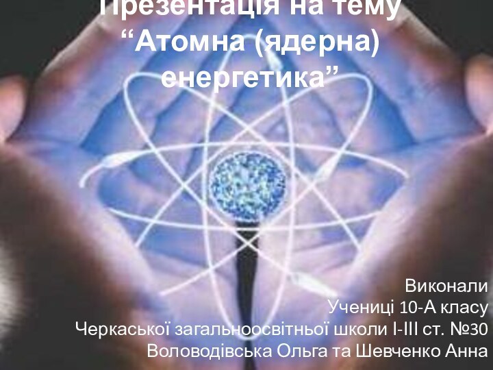 Презентація на тему “Атомна (ядерна) енергетика”Виконали Учениці 10-А класуЧеркаської загальноосвітньої школи І-ІІІ