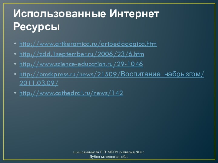 Использованные Интернет Ресурсыhttp://www.artkeramica.ru/artpedagogica.htmhttp://zdd.1september.ru/2006/23/6.htmhttp://www.science-education.ru/29-1046http://omskpress.ru/news/21509/Воспитание_набрызгом/2011.03.09/http://www.cathedral.ru/news/142Шишлянникова Е.В. МБОУ гимназия №8 г. Дубна московская обл.