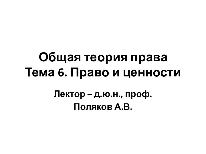 Общая теория права Тема 6. Право и ценностиЛектор – д.ю.н., проф. Поляков А.В.