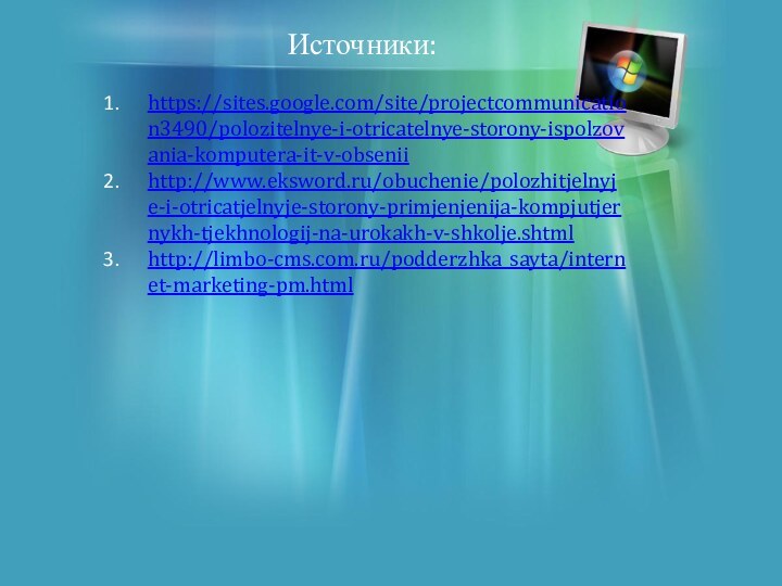 Источники:https://sites.google.com/site/projectcommunication3490/polozitelnye-i-otricatelnye-storony-ispolzovania-komputera-it-v-obseniihttp://www.eksword.ru/obuchenie/polozhitjelnyje-i-otricatjelnyje-storony-primjenjenija-kompjutjernykh-tjekhnologij-na-urokakh-v-shkolje.shtmlhttp://limbo-cms.com.ru/podderzhka_sayta/internet-marketing-pm.html