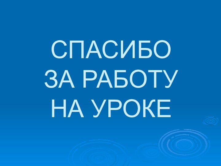 СПАСИБО  ЗА РАБОТУ  НА УРОКЕ