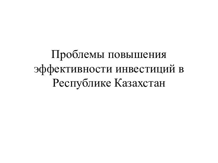 Проблемы повышения эффективности инвестиций в Республике Казахстан