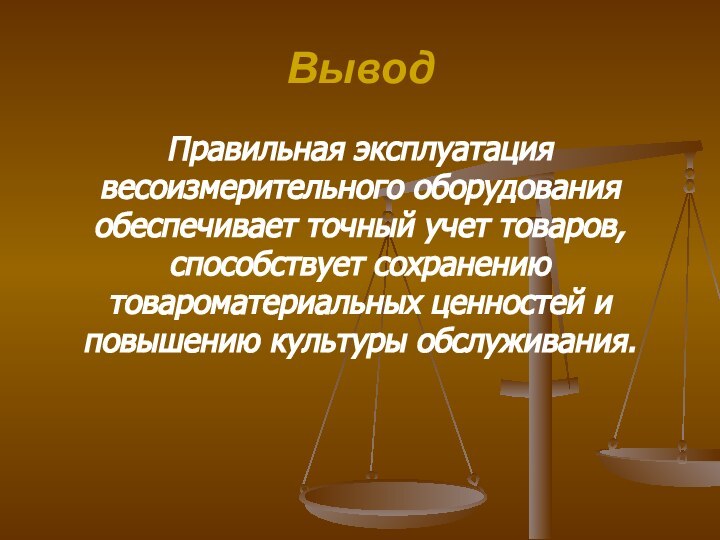 ВыводПравильная эксплуатация весоизмерительного оборудования обеспечивает точный учет товаров, способствует сохранению товароматериальных ценностей и повышению культуры обслуживания.