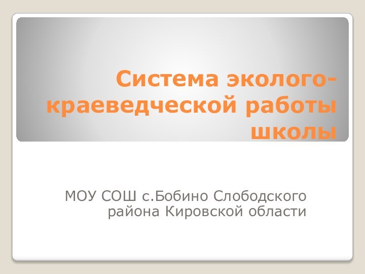 Система эколого-краеведческой работы школыМОУ СОШ с.Бобино Слободского района Кировской области