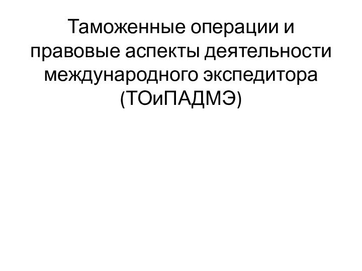 Таможенные операции и правовые аспекты деятельности международного экспедитора (ТОиПАДМЭ)