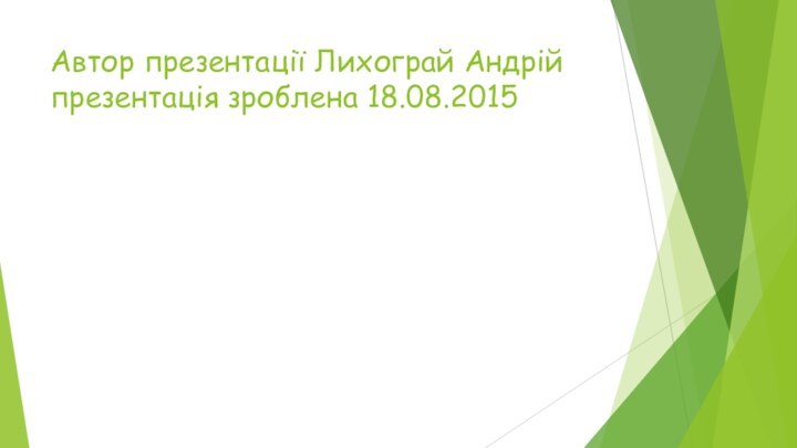 Автор презентації Лихограй Андрій презентація зроблена 18.08.2015