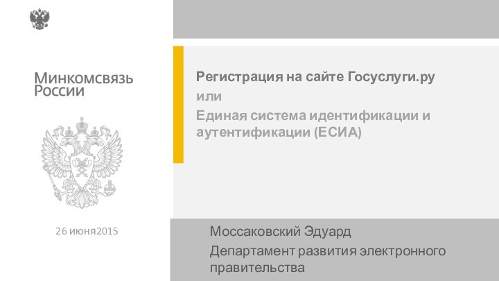 Регистрация на сайте Госуслуги.руилиЕдиная система идентификации и аутентификации (ЕСИА)26 июня2015Моссаковский ЭдуардДепартамент развития электронного правительства