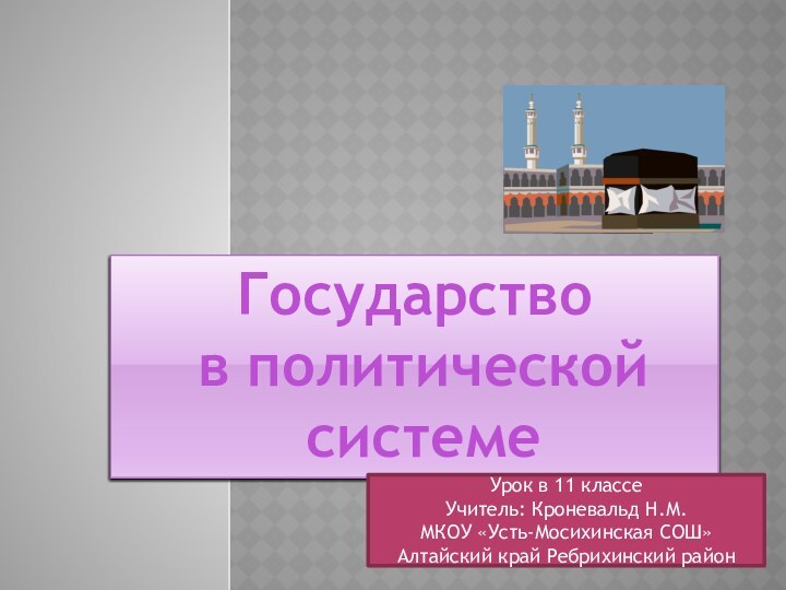 Государство в политической системеУрок в 11 классеУчитель: Кроневальд Н.М.МКОУ «Усть-Мосихинская СОШ» Алтайский край Ребрихинский район