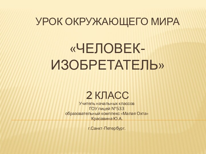 Урок окружающего мира  «Человек-изобретатель»  2 классУчитель начальных классовГОУ лицей №533образовательный комплекс «Малая Охта»Красавина Ю.А.г.Санкт-Петербург.