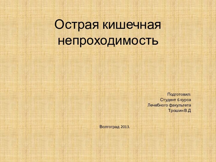 Острая кишечная непроходимостьПодготовил:Студент 6 курсаЛечебного факультетаТрошин В.ДВолгоград 2013.