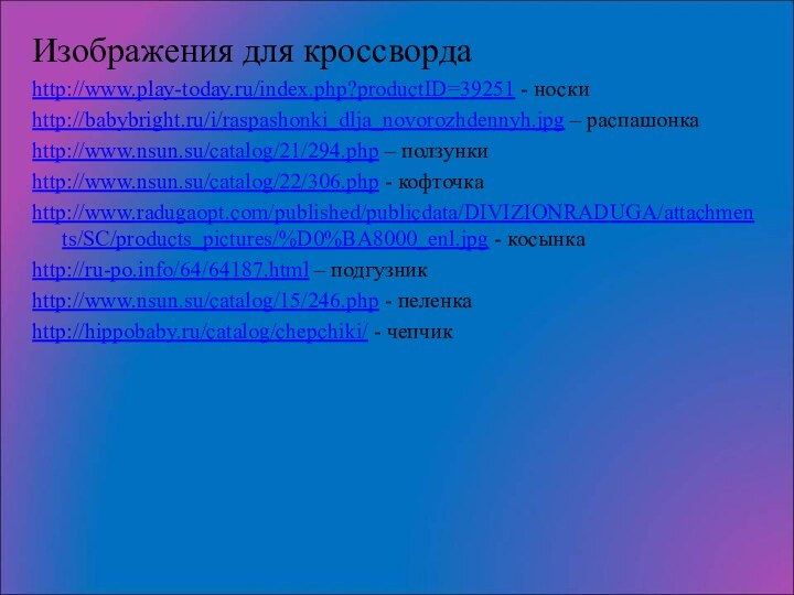 Изображения для кроссвордаhttp://www.play-today.ru/index.php?productID=39251 - носкиhttp://babybright.ru/i/raspashonki_dlja_novorozhdennyh.jpg – распашонкаhttp://www.nsun.su/catalog/21/294.php – ползункиhttp://www.nsun.su/catalog/22/306.php - кофточкаhttp://www.radugaopt.com/published/publicdata/DIVIZIONRADUGA/attachments/SC/products_pictures/%D0%BA8000_enl.jpg -