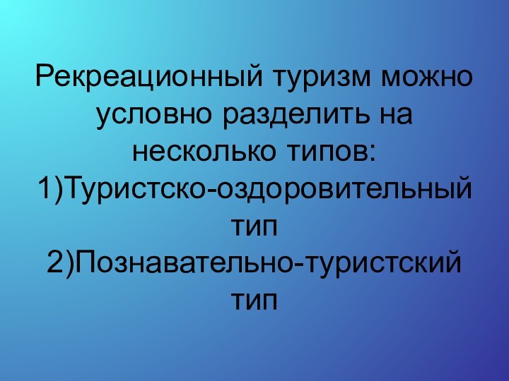 Рекреационный туризм можно условно разделить на несколько типов: 1)Туристско-оздоровительный тип 2)Познавательно-туристский тип