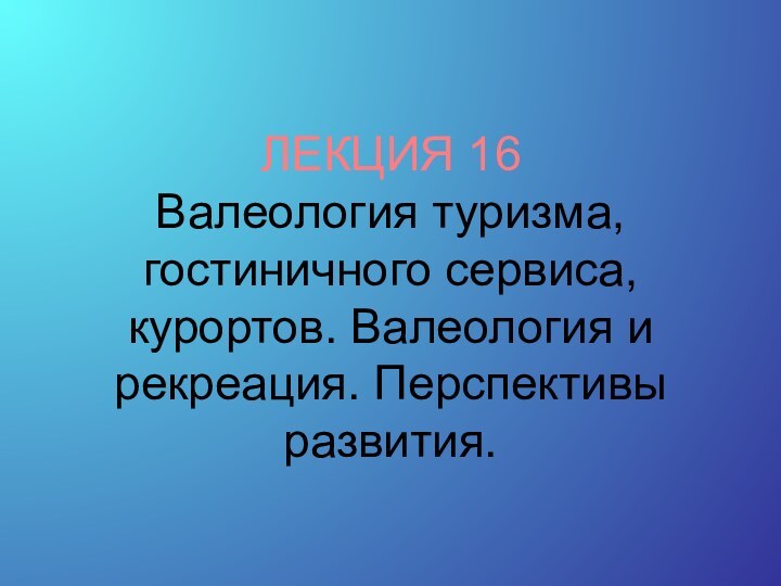 ЛЕКЦИЯ 16 Валеология туризма, гостиничного сервиса, курортов. Валеология и рекреация. Перспективы развития.