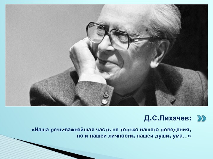 «Наша речь-важнейшая часть не только нашего поведения, но и нашей личности, нашей души, ума…»Д.С.Лихачев: