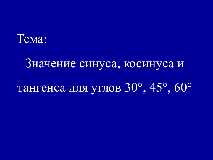 Тема:Значение синуса, косинуса и тангенса для углов 30°, 45°, 60°