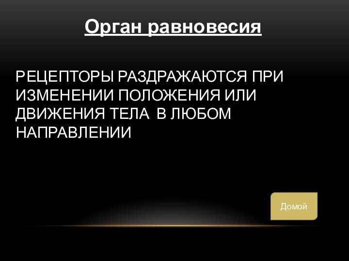 Рецепторы раздражаются при изменении положения или движения тела в любом направленииОрган равновесияДомой
