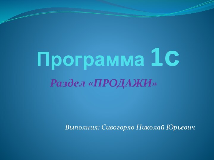 Программа 1сРаздел «ПРОДАЖИ»Выполнил: Сивогорло Николай Юрьевич