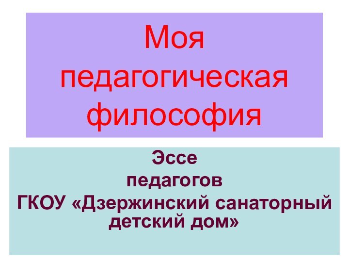 Моя педагогическая философияЭссе педагогов ГКОУ «Дзержинский санаторный детский дом»