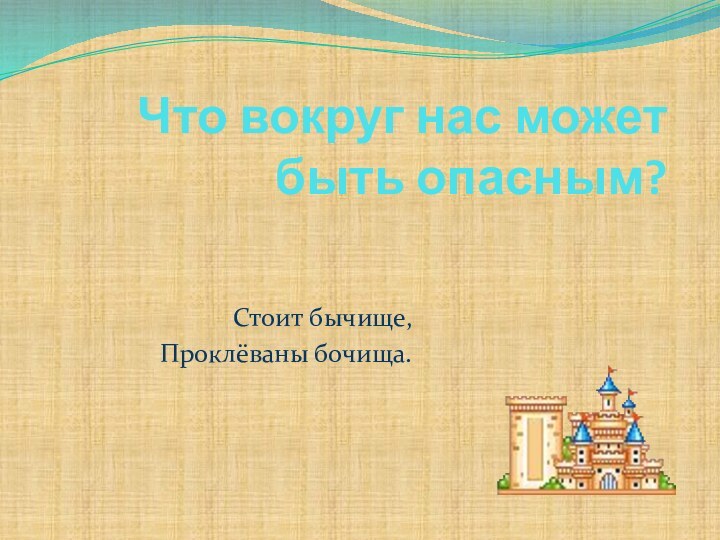 Что вокруг нас может быть опасным?Стоит бычище,Проклёваны бочища.