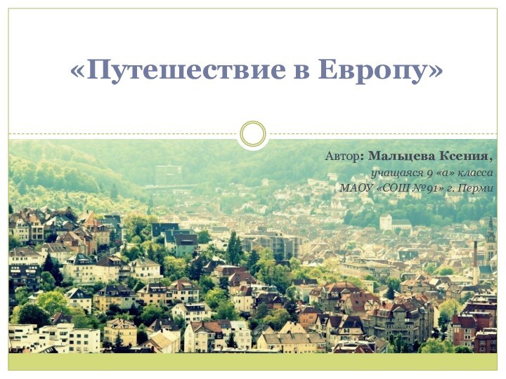 Автор: Мальцева Ксения, учащаяся 9 «а» класса МАОУ «СОШ №91» г. Перми«Путешествие в Европу»