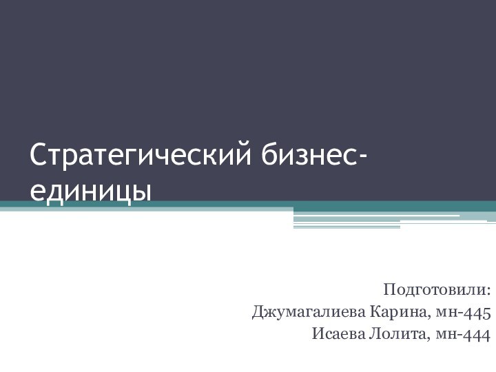 Стратегический бизнес-единицыПодготовили:Джумагалиева Карина, мн-445Исаева Лолита, мн-444