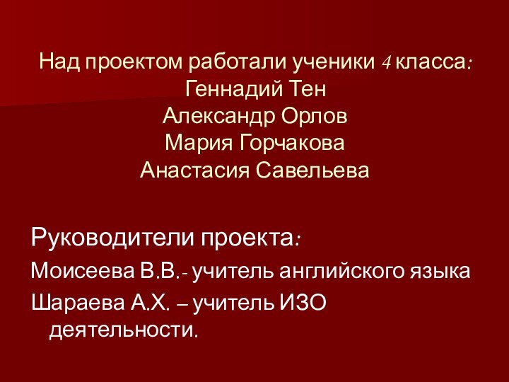 Над проектом работали ученики 4 класса: Геннадий Тен Александр Орлов Мария Горчакова