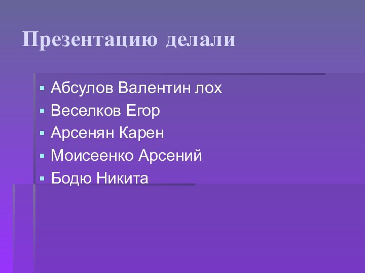 Презентацию делалиАбсулов Валентин лохВеселков ЕгорАрсенян КаренМоисеенко АрсенийБодю Никита