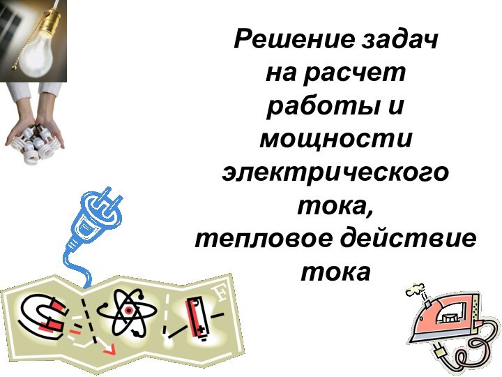 Решение задач  на расчет  работы и мощности электрического тока, тепловое действие тока