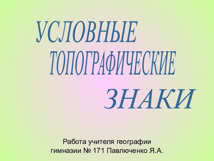 Работа учителя географиигимназии № 171 Павлюченко Я.А.УСЛОВНЫЕТОПОГРАФИЧЕСКИЕЗНАКИ