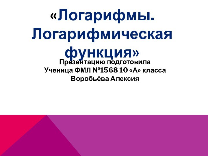 «Логарифмы. Логарифмическая функция»Презентацию подготовилаУченица ФМЛ №1568 10 «А» классаВоробьёва Алексия