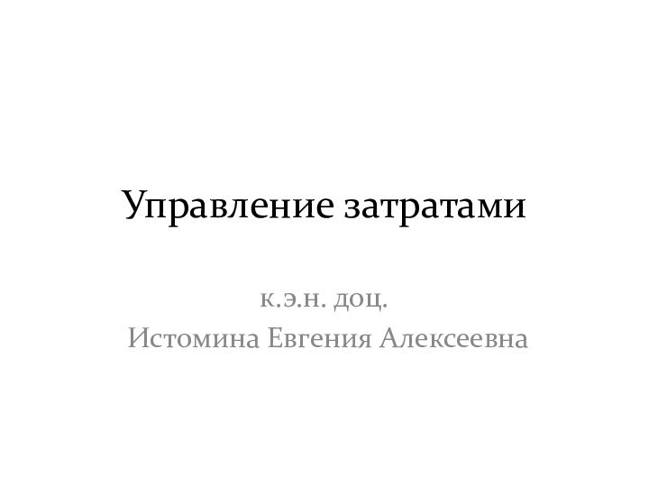 Управление затратамик.э.н. доц. Истомина Евгения Алексеевна