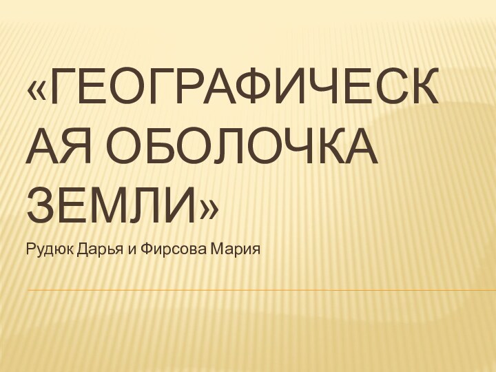 «Географическая оболочка Земли»Рудюк Дарья и Фирсова Мария