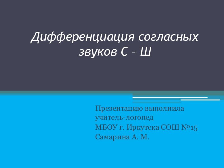 Дифференциация согласных звуков С – Ш Презентацию выполнила учитель-логопед МБОУ г. Иркутска СОШ №15Самарина А. М.