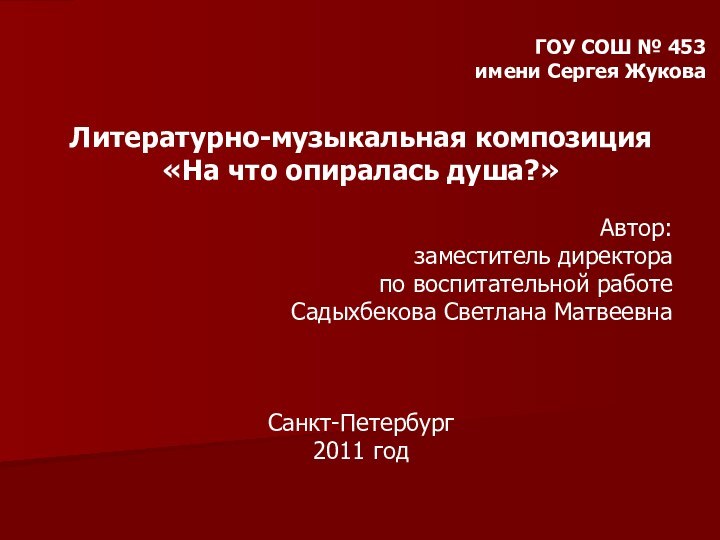 ГОУ СОШ № 453 имени Сергея ЖуковаЛитературно-музыкальная композиция «На что опиралась душа?»Автор:заместитель