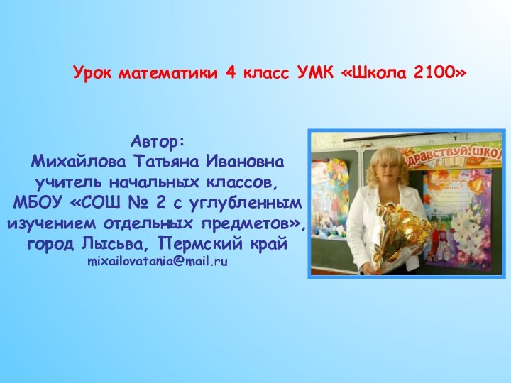 Урок математики 4 класс УМК «Школа 2100»Автор:Михайлова Татьяна Ивановнаучитель начальных классов,МБОУ «СОШ