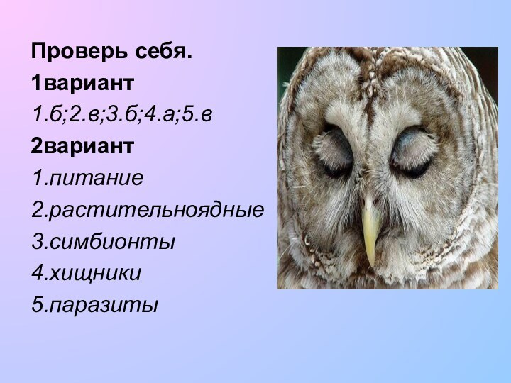 Проверь себя.1вариант1.б;2.в;3.б;4.а;5.в2вариант1.питание2.растительноядные3.симбионты4.хищники5.паразиты