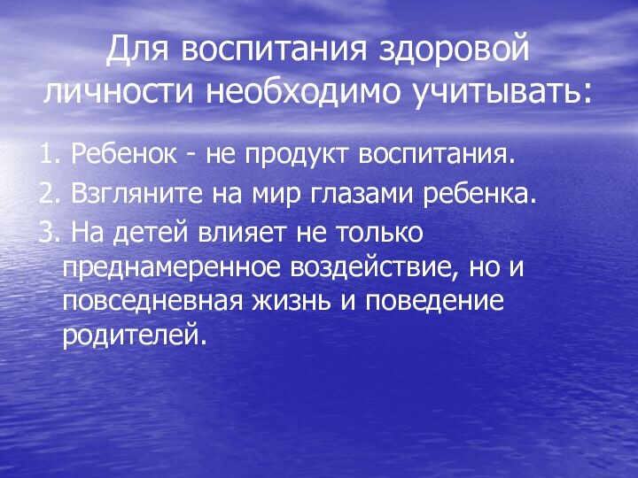 Для воспитания здоровой личности необходимо учитывать:1. Ребенок - не продукт воспитания.2. Взгляните