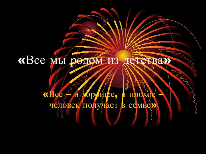 «Все мы родом из детства»«Все – и хорошее, и плохое – человек получает в семье»