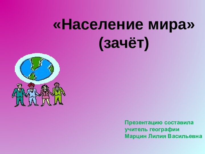 «Население мира»(зачёт)Презентацию составилаучитель географииМарцин Лилия Васильевна