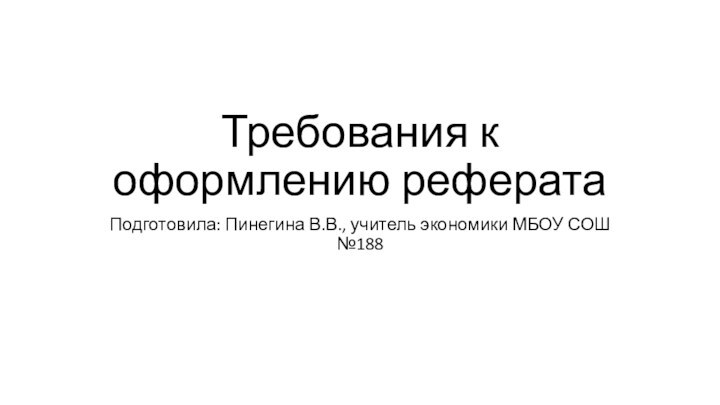 Требования к оформлению рефератаПодготовила: Пинегина В.В., учитель экономики МБОУ СОШ №188