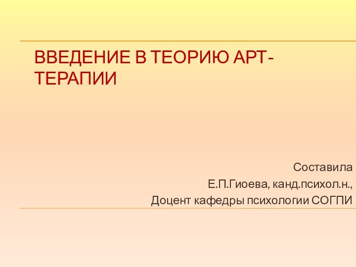 Введение в теорию арт-терапииСоставилаЕ.П.Гиоева, канд.психол.н.,Доцент кафедры психологии СОГПИ