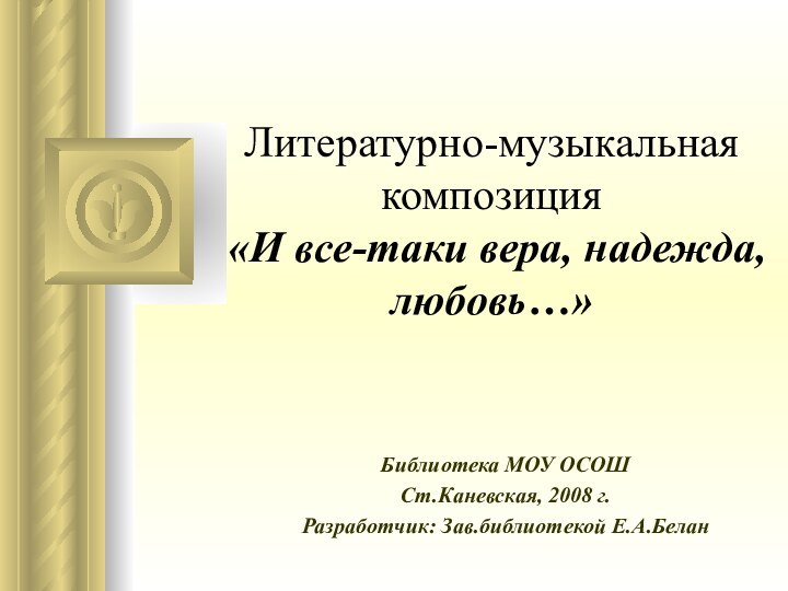 Литературно-музыкальная композиция  «И все-таки вера, надежда, любовь…»Библиотека МОУ ОСОШСт.Каневская, 2008 г.Разработчик: Зав.библиотекой Е.А.Белан