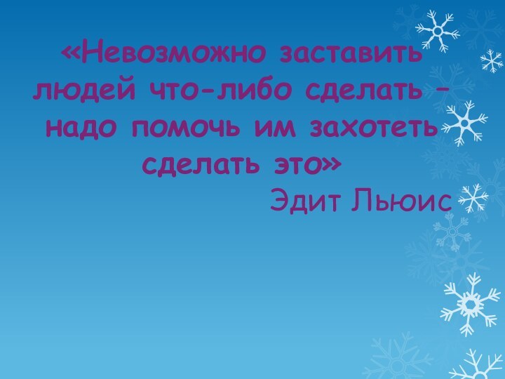 «Невозможно заставить людей что-либо сделать –надо помочь им захотетьсделать это»Эдит Льюис