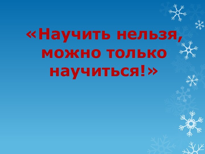 «Научить нельзя, можно только научиться!»