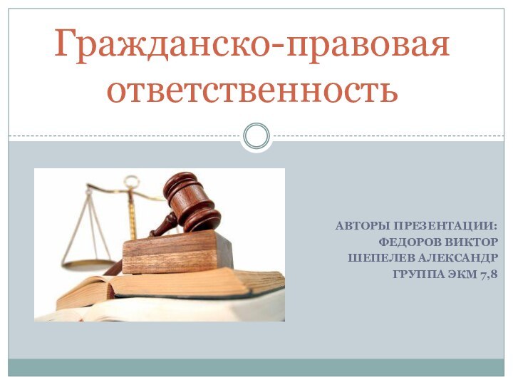 Авторы презентации:Федоров ВикторШепелев АлександрГруппа ЭКМ 7,8Гражданско-правовая ответственность