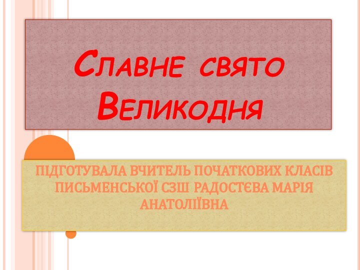 Славне свято ВеликодняПідготувала вчитель початкових класів Письменської СЗШ Радостєва Марія Анатоліївна